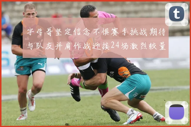 字母哥坚定信念不惧赛季挑战期待与队友并肩作战迎接24场激烈较量