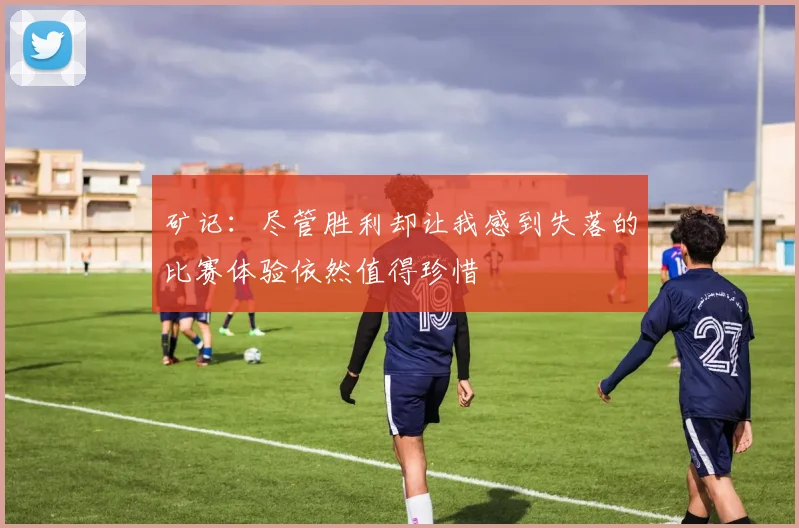 矿记：尽管胜利却让我感到失落的比赛体验依然值得珍惜
