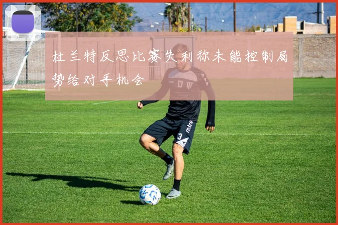 杜兰特反思比赛失利称未能控制局势给对手机会