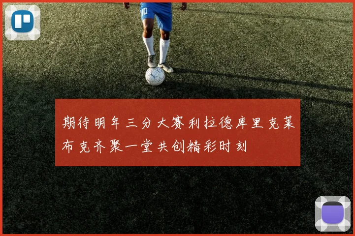 期待明年三分大赛利拉德库里克莱布克齐聚一堂共创精彩时刻