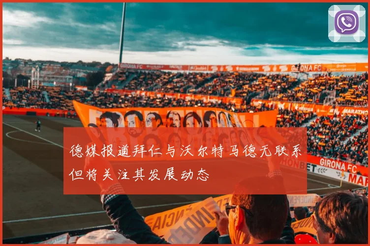 德媒报道拜仁与沃尔特马德无联系但将关注其发展动态