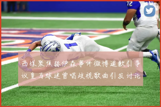 西媒聚焦赫伊森事件微博道歉引争议皇马球迷曾唱歧视歌曲引发讨论