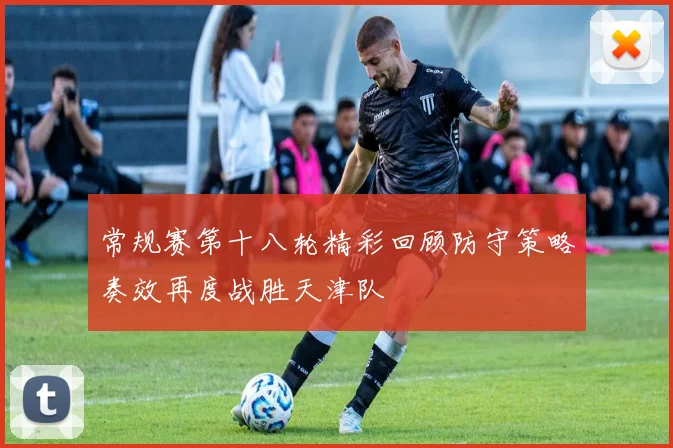 常规赛第十八轮精彩回顾防守策略奏效再度战胜天津队