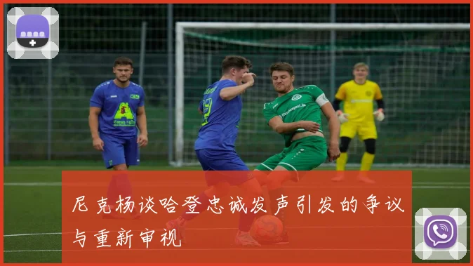 尼克杨谈哈登忠诚发声引发的争议与重新审视