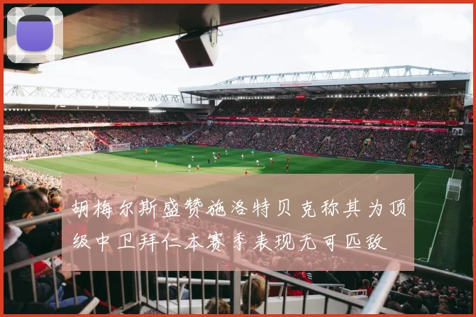 胡梅尔斯盛赞施洛特贝克称其为顶级中卫拜仁本赛季表现无可匹敌