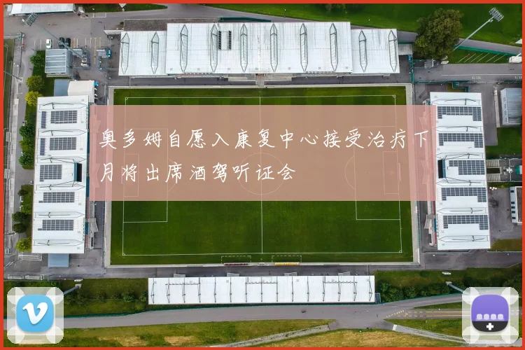 奥多姆自愿入康复中心接受治疗下月将出席酒驾听证会