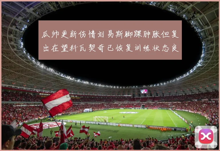 瓜帅更新伤情刘易斯脚踝肿胀但复出在望科瓦契奇已恢复训练状态良好