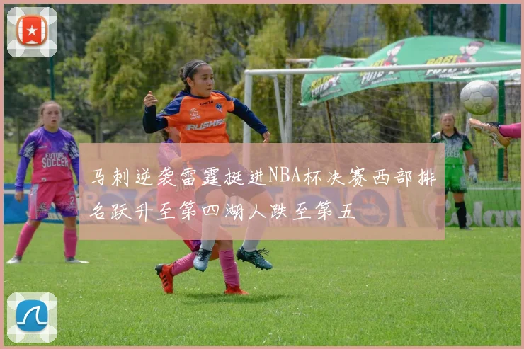 马刺逆袭雷霆挺进NBA杯决赛西部排名跃升至第四湖人跌至第五