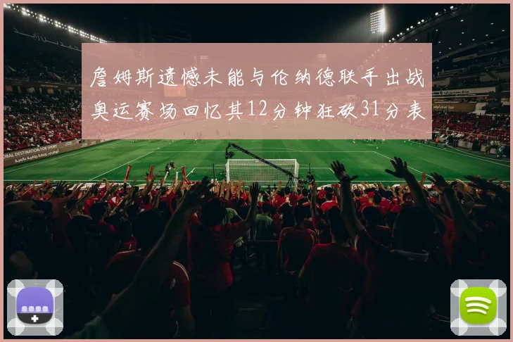 詹姆斯遗憾未能与伦纳德联手出战奥运赛场回忆其12分钟狂砍31分表现
