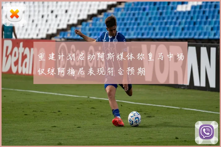 重建计划启动阿斯媒体称皇马中场仅琼阿梅尼表现符合预期