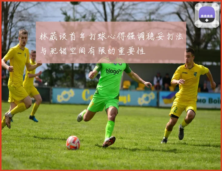 林葳谈首年打球心得强调稳妥打法与犯错空间有限的重要性