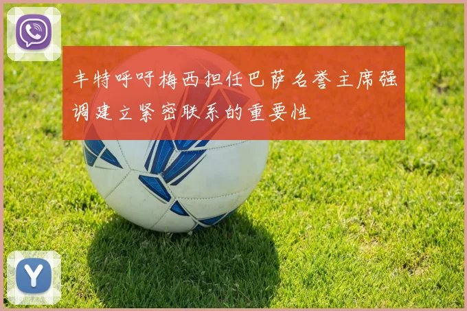 丰特呼吁梅西担任巴萨名誉主席强调建立紧密联系的重要性