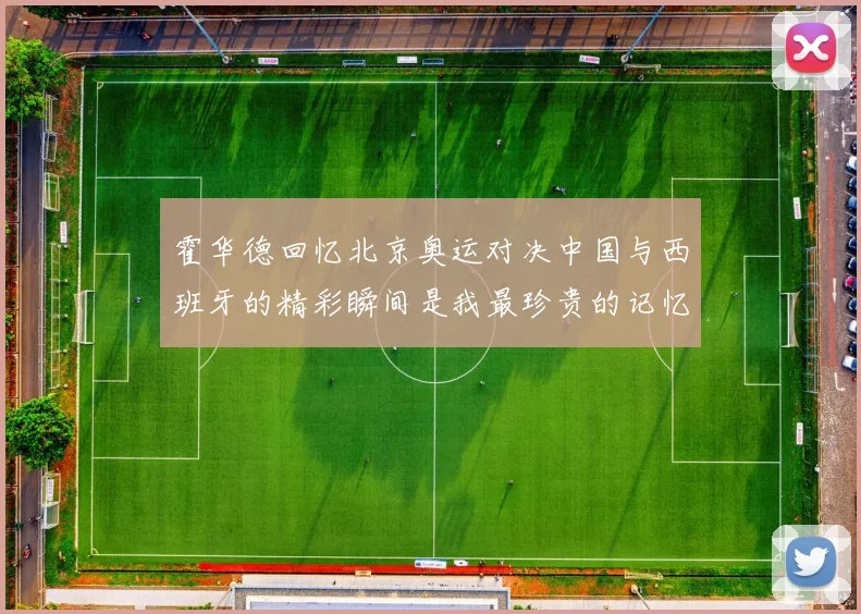 霍华德回忆北京奥运对决中国与西班牙的精彩瞬间是我最珍贵的记忆之一