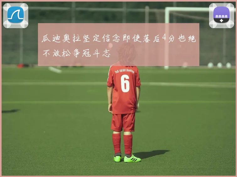瓜迪奥拉坚定信念即使落后4分也绝不放松争冠斗志
