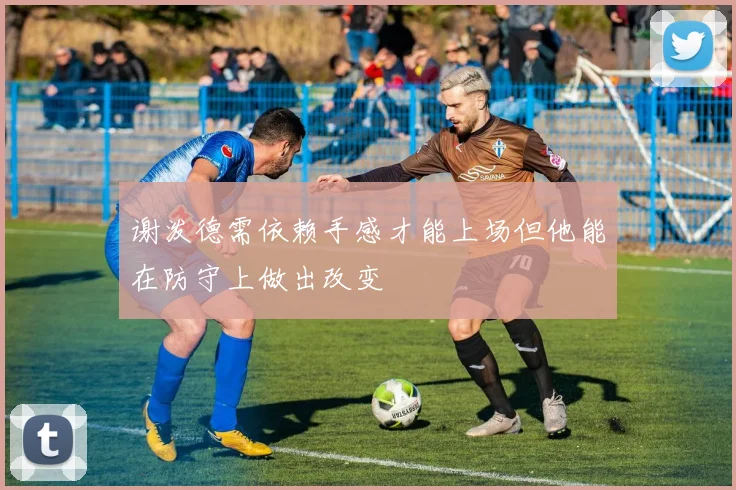 谢泼德需依赖手感才能上场但他能在防守上做出改变