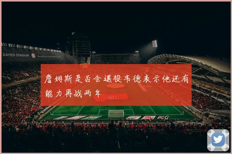 詹姆斯是否会退役韦德表示他还有能力再战两年