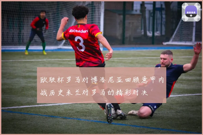 欧联杯罗马对博洛尼亚回顾意甲内战历史米兰对罗马的精彩对决