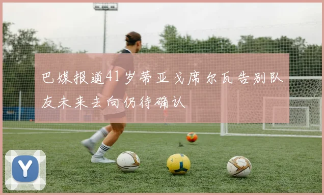 巴媒报道41岁蒂亚戈席尔瓦告别队友未来去向仍待确认