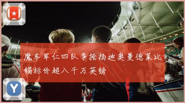 魔车军仁四队争抢扬迪奥曼德莱比锡标价超八千万英镑