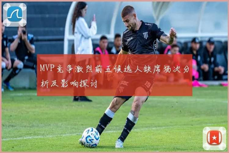 MVP竞争激烈前五候选人缺席场次分析及影响探讨