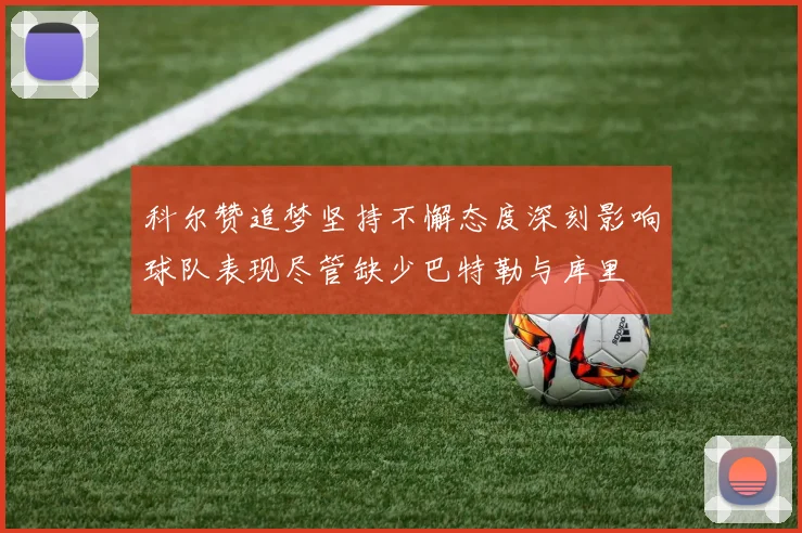 科尔赞追梦坚持不懈态度深刻影响球队表现尽管缺少巴特勒与库里
