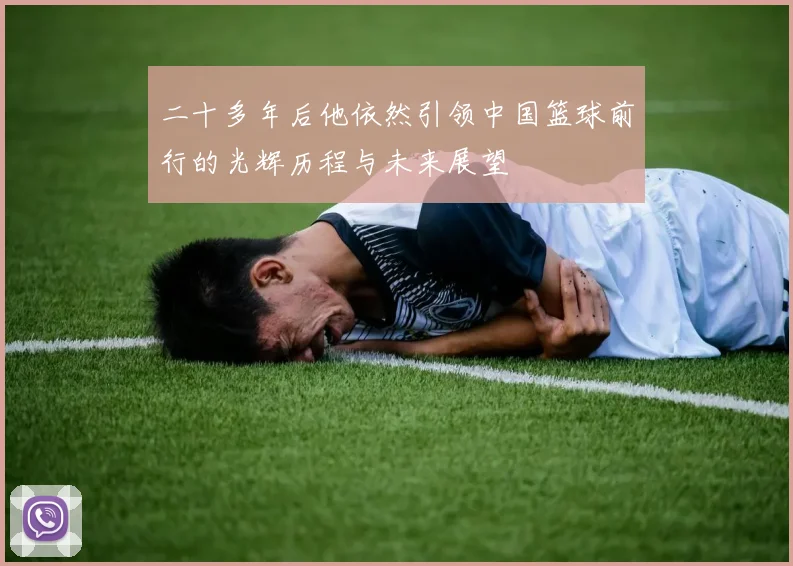 二十多年后他依然引领中国篮球前行的光辉历程与未来展望