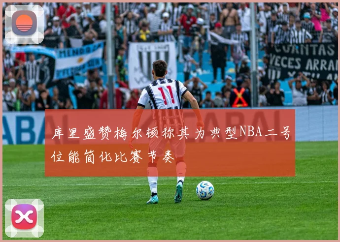 库里盛赞梅尔顿称其为典型NBA二号位能简化比赛节奏