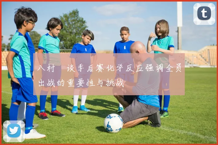 八村塁谈季后赛化学反应强调全员出战的重要性与挑战